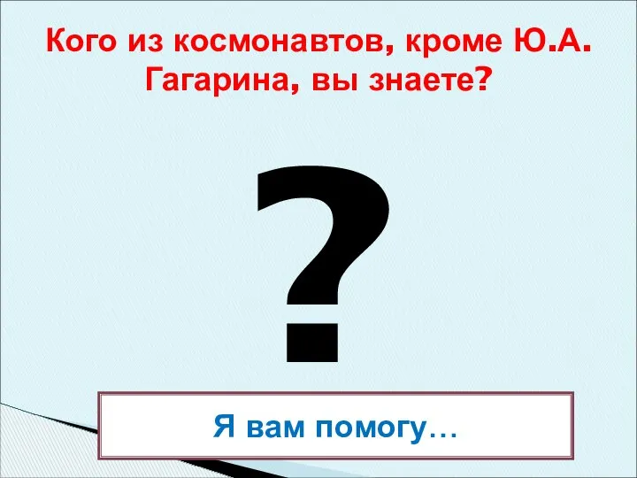 ? Кого из космонавтов, кроме Ю.А.Гагарина, вы знаете? Я вам помогу…