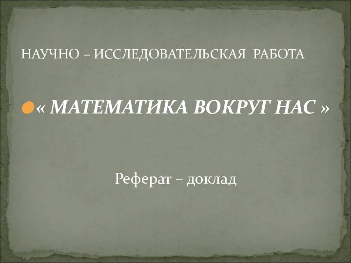 « МАТЕМАТИКА ВОКРУГ НАС » Реферат – доклад НАУЧНО – ИССЛЕДОВАТЕЛЬСКАЯ РАБОТА