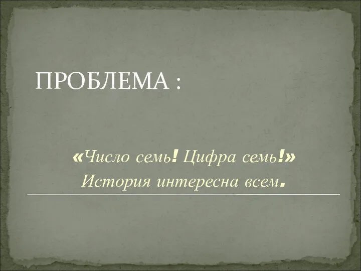 ПРОБЛЕМА : «Число семь! Цифра семь!» История интересна всем.