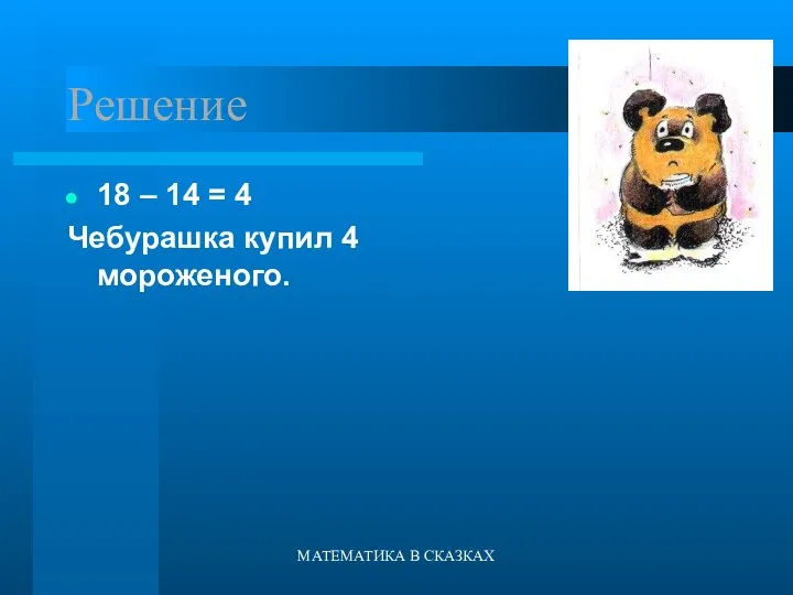 МАТЕМАТИКА В СКАЗКАХ Решение 18 – 14 = 4 Чебурашка купил 4 мороженого.