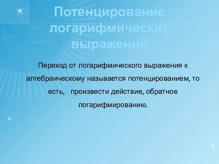 Потенцирование логарифмических выражений Переход от логарифмического выражения к алгебраическому называется потенцированием,