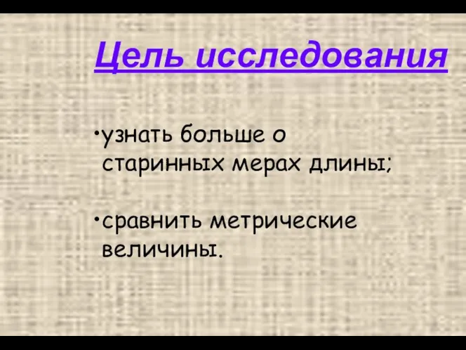 Цель исследования узнать больше о старинных мерах длины; сравнить метрические величины.