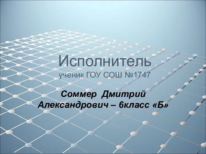 Исполнитель ученик ГОУ СОШ №1747 Соммер Дмитрий Александрович – 6класс «Б»