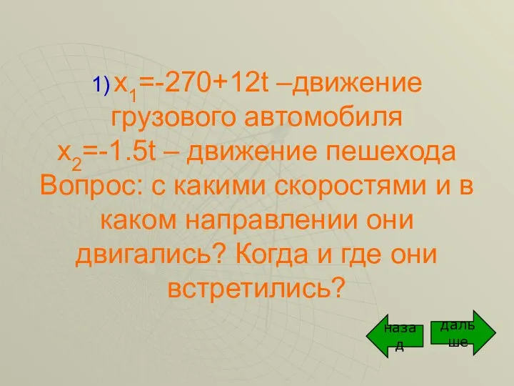 1) x1=-270+12t –движение грузового автомобиля x2=-1.5t – движение пешехода Вопрос: с