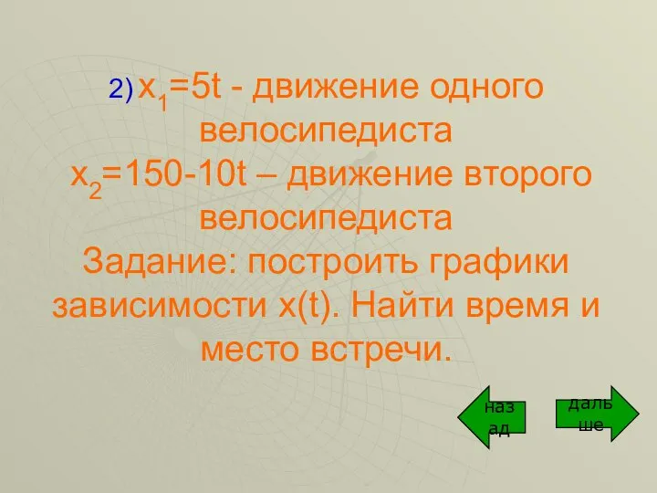 2) x1=5t - движение одного велосипедиста x2=150-10t – движение второго велосипедиста