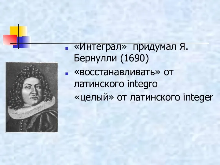 «Интеграл» придумал Я.Бернулли (1690) «восстанавливать» от латинского integro «целый» от латинского integer