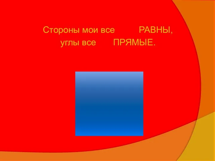 Стороны мои все РАВНЫ, углы все ПРЯМЫЕ.