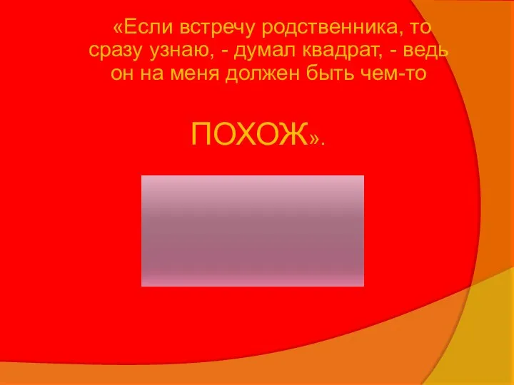 «Если встречу родственника, то сразу узнаю, - думал квадрат, - ведь