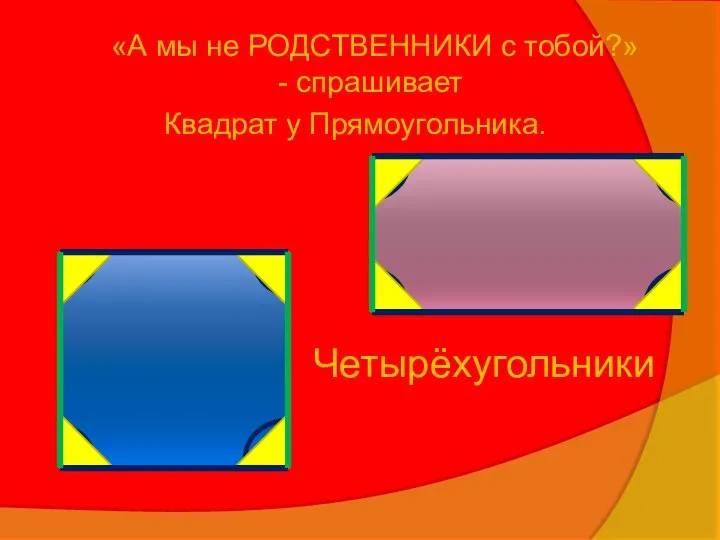 «А мы не РОДСТВЕННИКИ с тобой?» - спрашивает Квадрат у Прямоугольника. Четырёхугольники