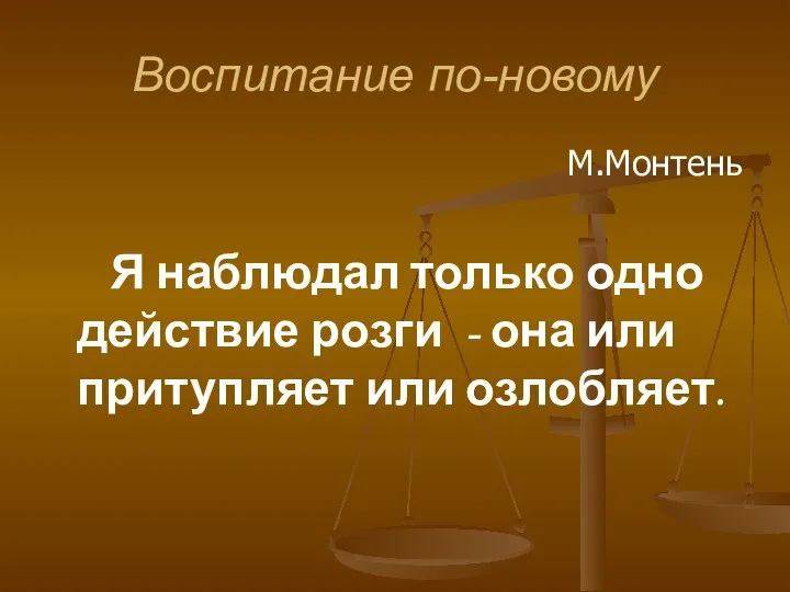 Воспитание по-новому М.Монтень Я наблюдал только одно действие розги - она или притупляет или озлобляет.