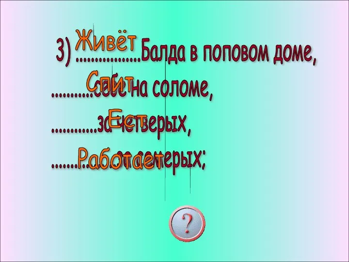 3) .................Балда в поповом доме, ...........себе на соломе, ............за четверых, .................за семерых; Живёт Спит Ест Работает