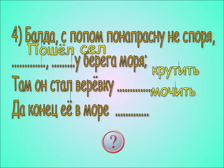 4) Балда, с попом понапрасну не споря, ............., .........у берега моря;