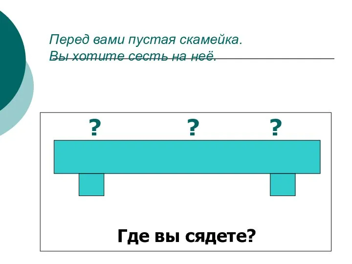 Перед вами пустая скамейка. Вы хотите сесть на неё. ? ? ? Где вы сядете?