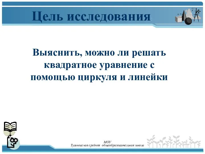 Цель исследования: Выяснить, можно ли решать квадратное уравнение с помощью циркуля