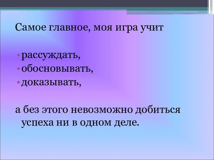 Самое главное, моя игра учит рассуждать, обосновывать, доказывать, а без этого