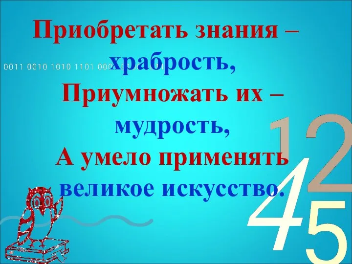 Приобретать знания – храбрость, Приумножать их – мудрость, А умело применять великое искусство.