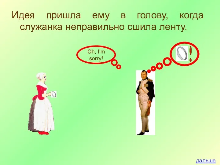 Идея пришла ему в голову, когда служанка неправильно сшила ленту. дальше