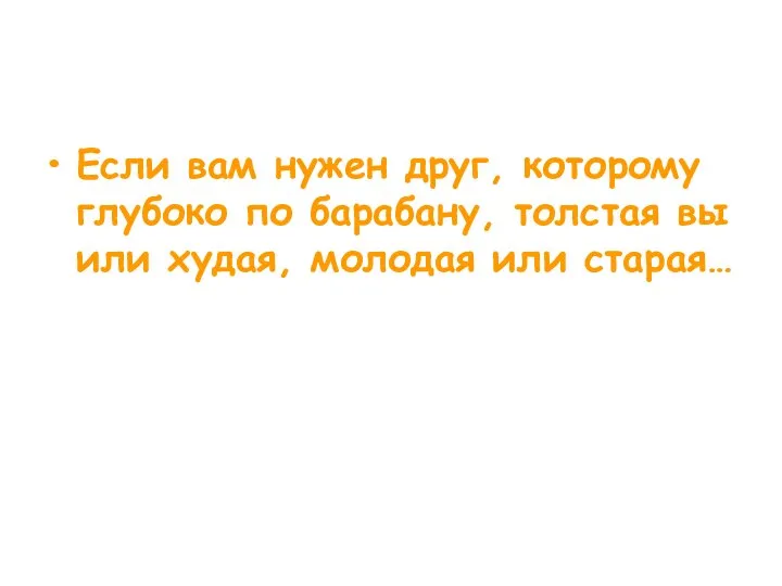 Если вам нужен друг, которому глубоко по барабану, толстая вы или худая, молодая или старая…