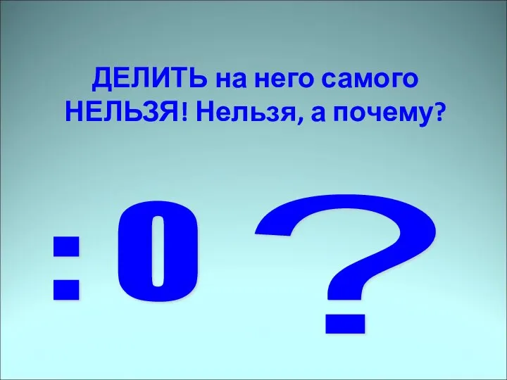 ДЕЛИТЬ на него самого НЕЛЬЗЯ! Нельзя, а почему? : 0 ?