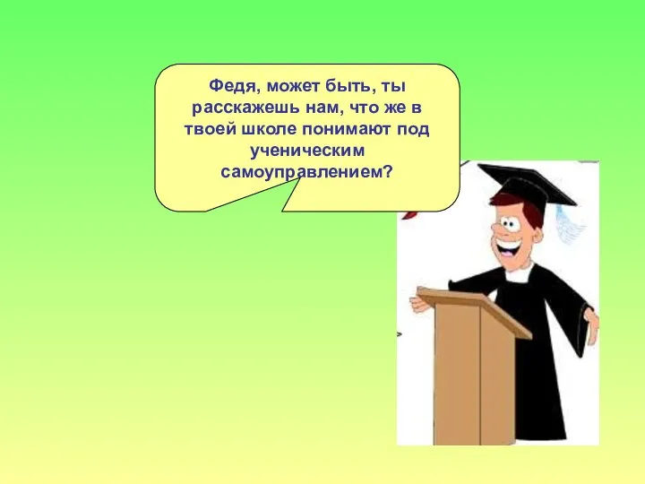 Федя, может быть, ты расскажешь нам, что же в твоей школе понимают под ученическим самоуправлением?