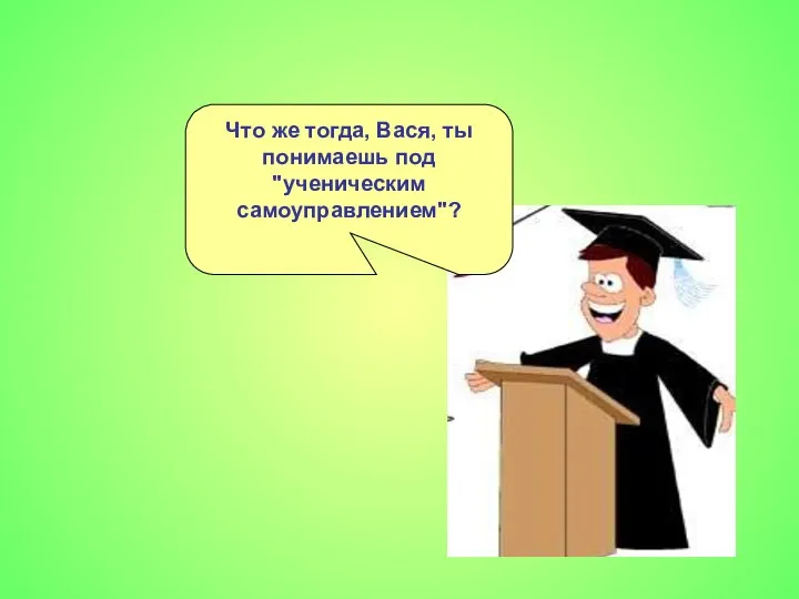 Что же тогда, Вася, ты понимаешь под "ученическим самоуправлением"?