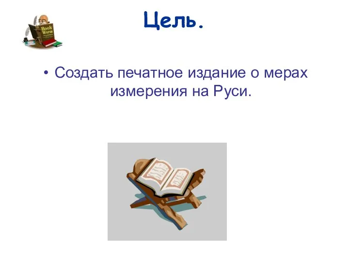 Цель. Создать печатное издание о мерах измерения на Руси.