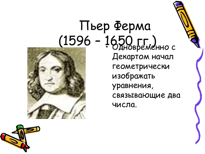 Пьер Ферма (1596 – 1650 гг.) Одновременно с Декартом начал геометрически изображать уравнения, связывающие два числа.