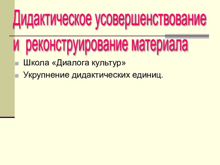 Школа «Диалога культур» Укрупнение дидактических единиц. Дидактическое усовершенствование и реконструирование материала