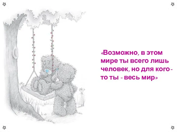 «Возможно, в этом мире ты всего лишь человек, но для кого-то ты - весь мир»