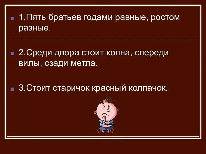 1.Пять братьев годами равные, ростом разные. 2.Среди двора стоит копна, спереди