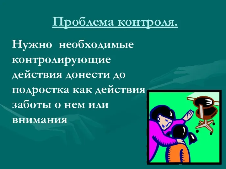 Проблема контроля. Нужно необходимые контролирующие действия донести до подростка как действия заботы о нем или внимания