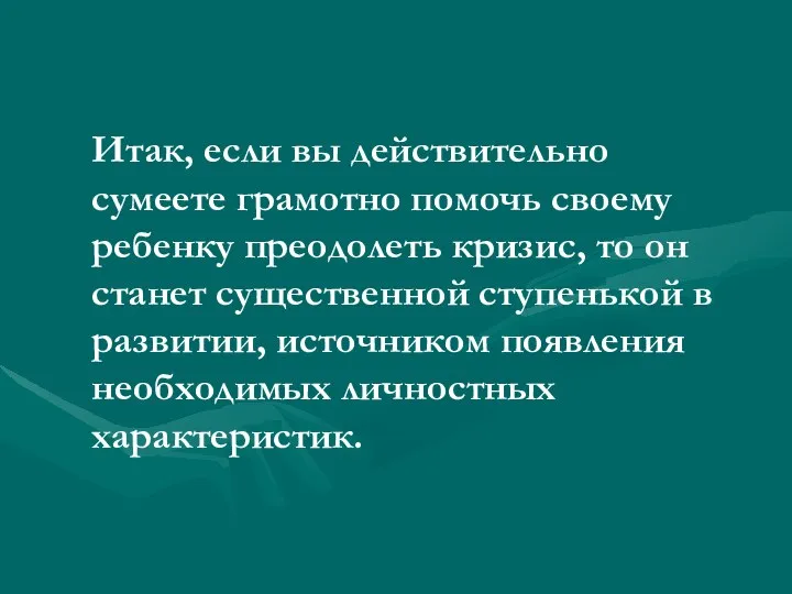 Итак, если вы действительно сумеете грамотно помочь своему ребенку преодолеть кризис,