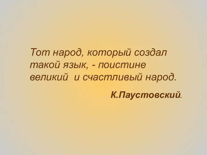 Тот народ, который создал такой язык, - поистине великий и счастливый народ. К.Паустовский.