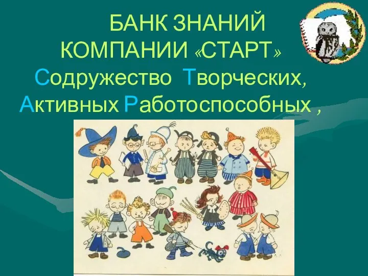 БАНК ЗНАНИЙ КОМПАНИИ «СТАРТ» Содружество Творческих, Активных Работоспособных , Трудолюбивых