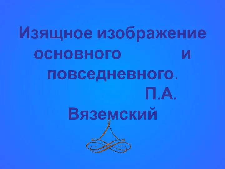 Изящное изображение основного и повседневного. П.А.Вяземский