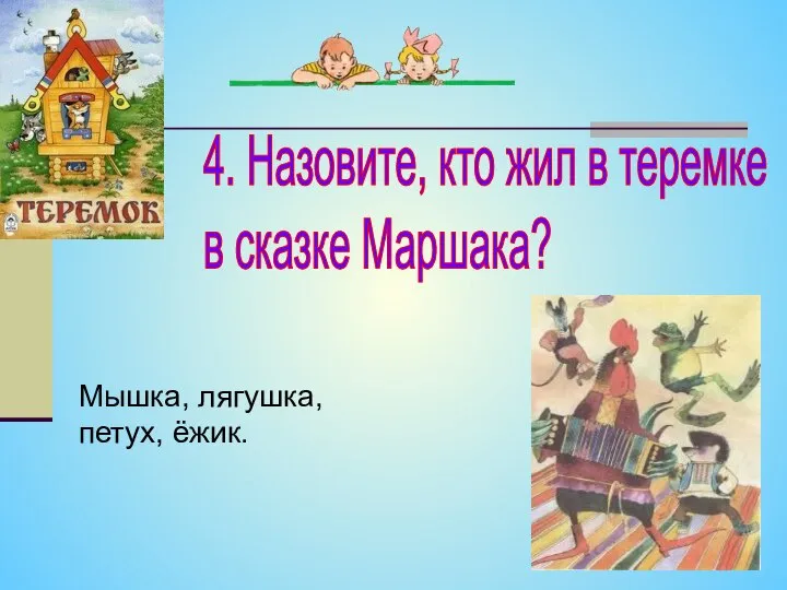 4. Назовите, кто жил в теремке в сказке Маршака? Мышка, лягушка, петух, ёжик.