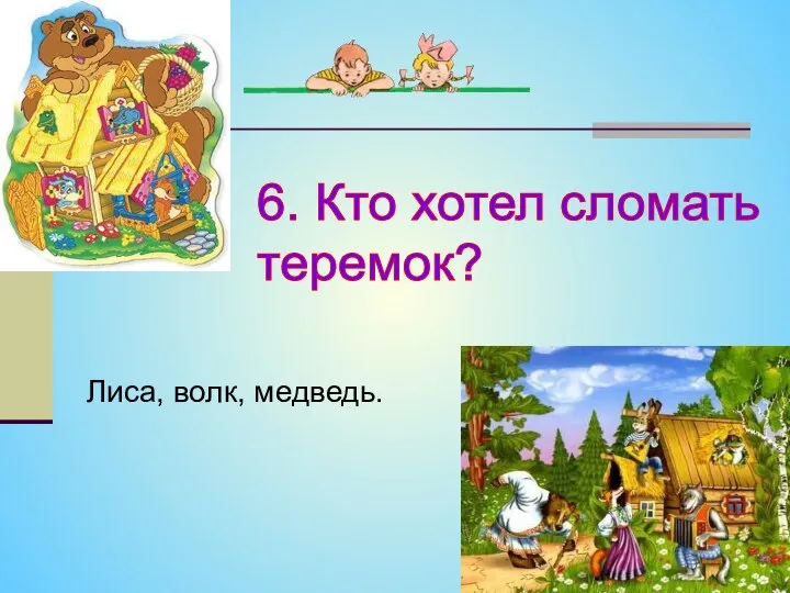 6. Кто хотел сломать теремок? Лиса, волк, медведь.