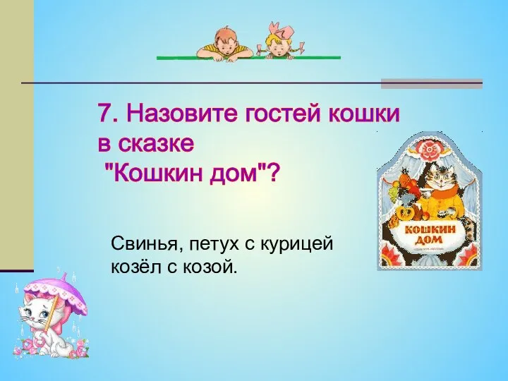 7. Назовите гостей кошки в сказке "Кошкин дом"? Свинья, петух с курицей козёл с козой.