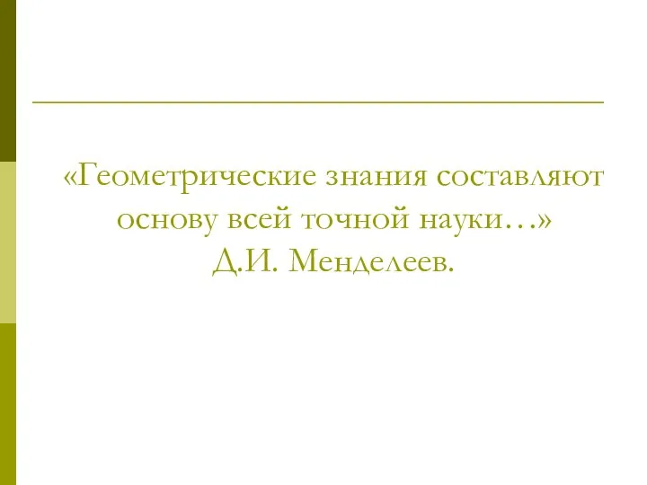 «Геометрические знания составляют основу всей точной науки…» Д.И. Менделеев.