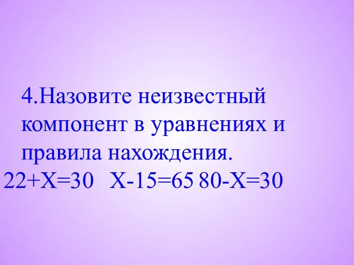4.Назовите неизвестный компонент в уравнениях и правила нахождения. 22+X=30 X-15=65 80-X=30