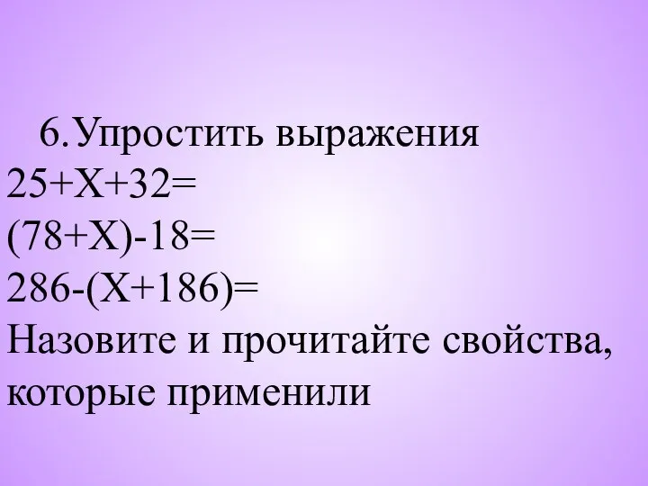 6.Упростить выражения 25+Х+32= (78+Х)-18= 286-(Х+186)= Назовите и прочитайте свойства, которые применили