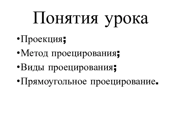 Понятия урока Проекция; Метод проецирования; Виды проецирования; Прямоугольное проецирование.