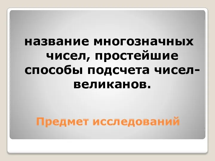 Предмет исследований название многозначных чисел, простейшие способы подсчета чисел- великанов.