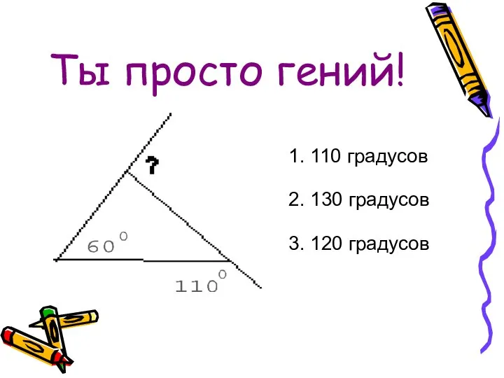 Ты просто гений! 1. 110 градусов 2. 130 градусов 3. 120 градусов