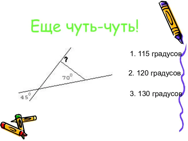 Еще чуть-чуть! 1. 115 градусов 2. 120 градусов 3. 130 градусов