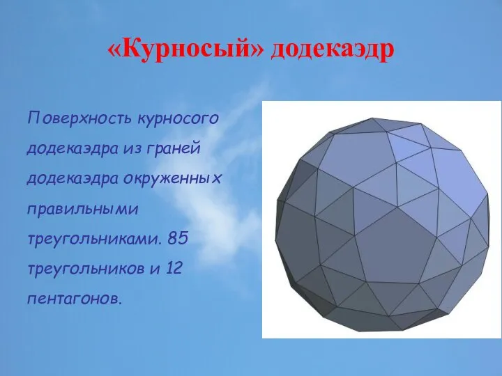 «Курносый» додекаэдр Поверхность курносого додекаэдра из граней додекаэдра окруженных правильными треугольниками. 85 треугольников и 12 пентагонов.