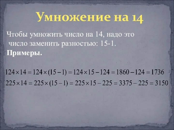 Умножение на 14 Чтобы умножить число на 14, надо это число заменить разностью: 15-1. Примеры.