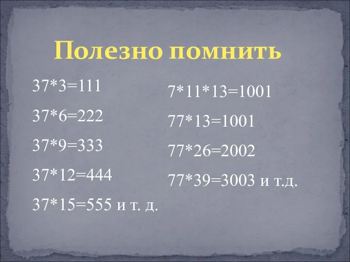 Полезно помнить 37*3=111 37*6=222 37*9=333 37*12=444 37*15=555 и т. д. 7*11*13=1001 77*13=1001 77*26=2002 77*39=3003 и т.д.