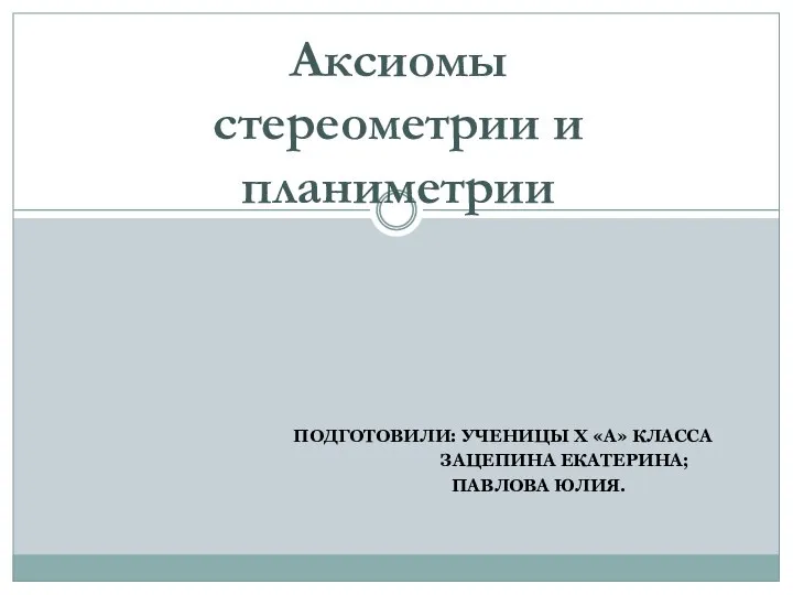 Аксиомы стереометрии и планиметрии ПОДГОТОВИЛИ: УЧЕНИЦЫ Х «А» КЛАССА ЗАЦЕПИНА ЕКАТЕРИНА; ПА