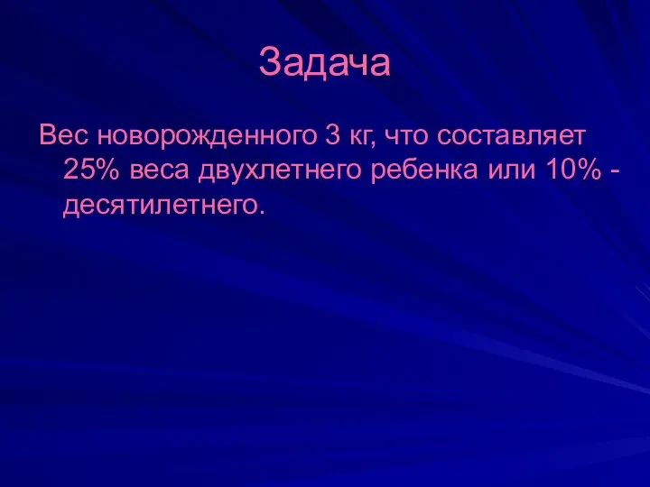 Задача Вес новорожденного 3 кг, что составляет 25% веса двухлетнего ребенка или 10% - десятилетнего.